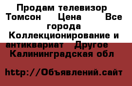 Продам телевизор “Томсон“  › Цена ­ 2 - Все города Коллекционирование и антиквариат » Другое   . Калининградская обл.